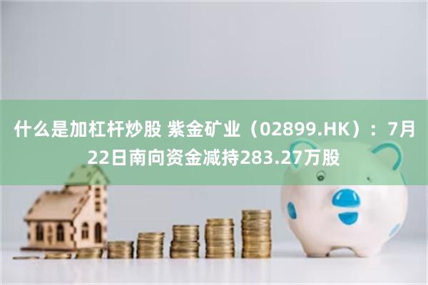 什么是加杠杆炒股 紫金矿业（02899.HK）：7月22日南向资金减持283.27万股