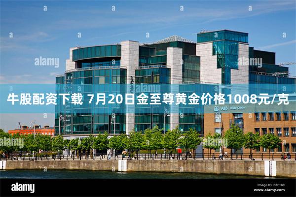 牛股配资下载 7月20日金至尊黄金价格1008元/克