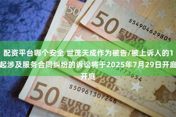 配资平台哪个安全 世茂天成作为被告/被上诉人的1起涉及服务合同纠纷的诉讼将于2025年7月29日开庭