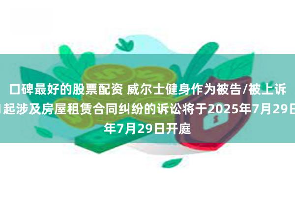 口碑最好的股票配资 威尔士健身作为被告/被上诉人的1起涉及房屋租赁合同纠纷的诉讼将于2025年7月29日开庭