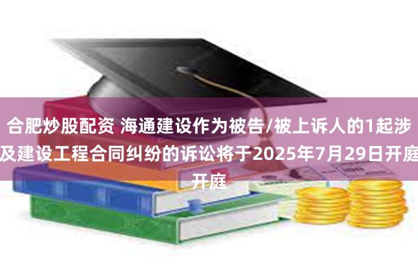 合肥炒股配资 海通建设作为被告/被上诉人的1起涉及建设工程合同纠纷的诉讼将于2025年7月29日开庭