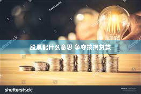 股票配什么意思 争夺按揭贷款