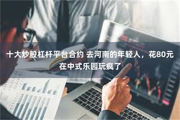 十大炒股杠杆平台合约 去河南的年轻人，花80元在中式乐园玩疯了