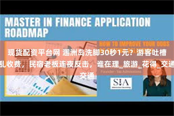 现货配资平台网 涠洲岛洗脚30秒1元？游客吐槽乱收费，民宿老板连夜反击，谁在理_旅游_花得_交通