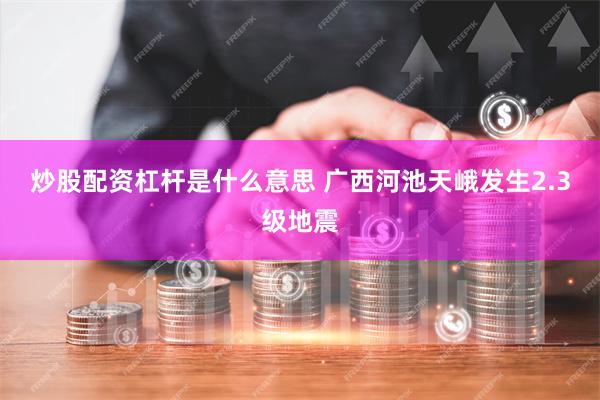 炒股配资杠杆是什么意思 广西河池天峨发生2.3级地震