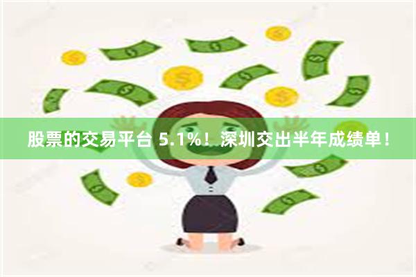 股票的交易平台 5.1%！深圳交出半年成绩单！