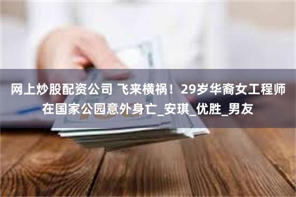 网上炒股配资公司 飞来横祸！29岁华裔女工程师在国家公园意外身亡_安琪_优胜_男友