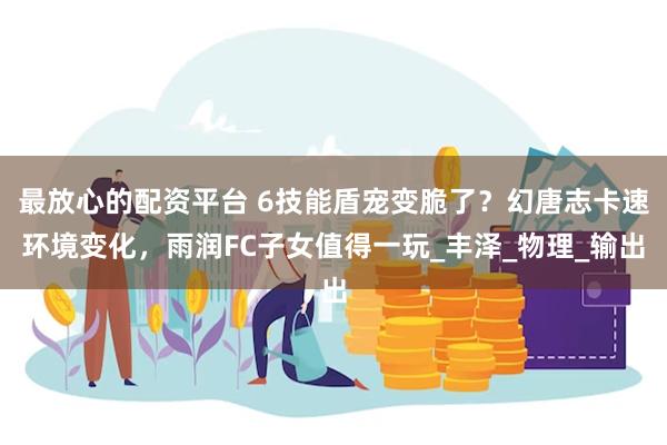 最放心的配资平台 6技能盾宠变脆了？幻唐志卡速环境变化，雨润FC子女值得一玩_丰泽_物理_输出