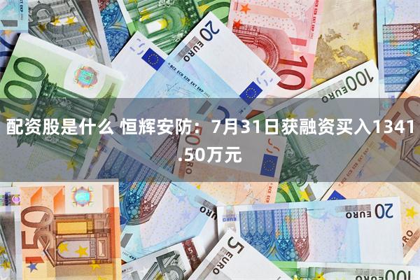 配资股是什么 恒辉安防：7月31日获融资买入1341.50万元