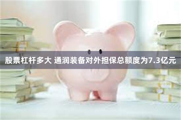 股票杠杆多大 通润装备对外担保总额度为7.3亿元