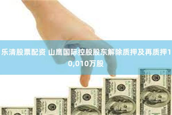 乐清股票配资 山鹰国际控股股东解除质押及再质押10,010万股