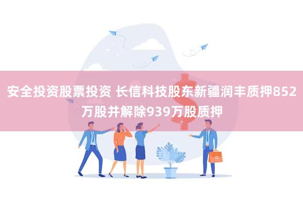安全投资股票投资 长信科技股东新疆润丰质押852万股并解除939万股质押