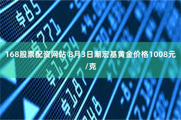 168股票配资网站 8月3日潮宏基黄金价格1008元/克