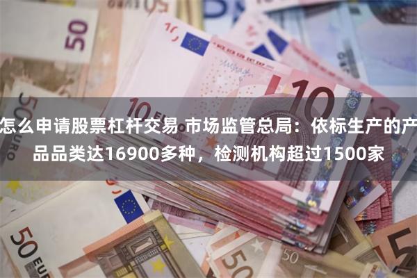 怎么申请股票杠杆交易 市场监管总局：依标生产的产品品类达16900多种，检测机构超过1500家