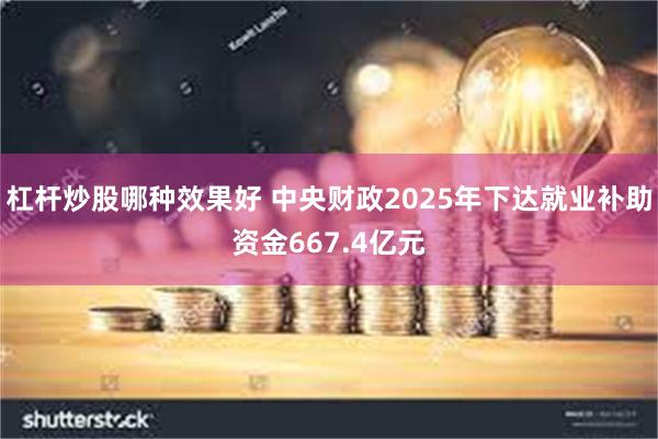 杠杆炒股哪种效果好 中央财政2025年下达就业补助资金667.4亿元