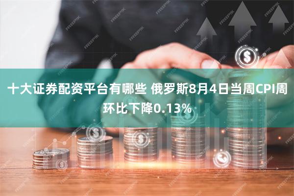 十大证券配资平台有哪些 俄罗斯8月4日当周CPI周环比下降0.13%