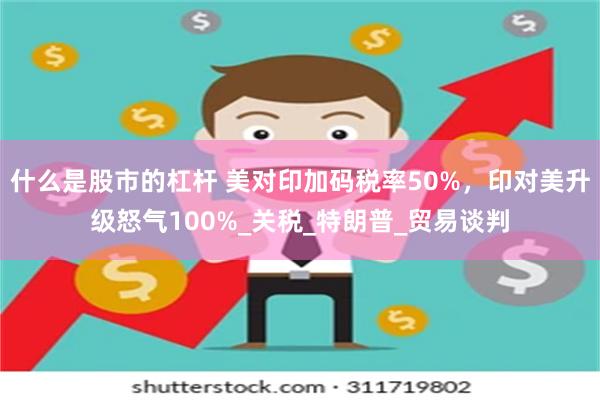 什么是股市的杠杆 美对印加码税率50%，印对美升级怒气100%_关税_特朗普_贸易谈判