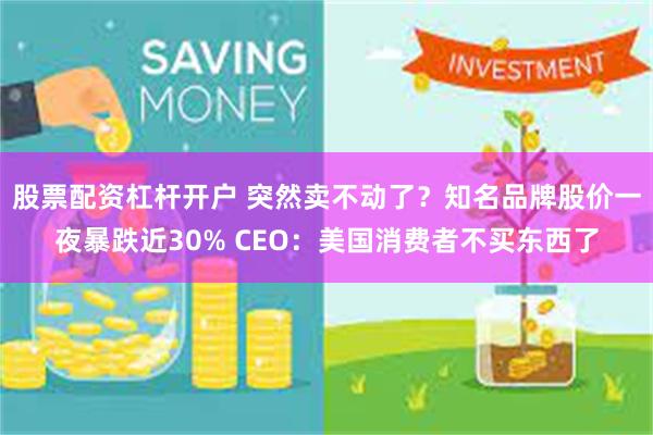 股票配资杠杆开户 突然卖不动了？知名品牌股价一夜暴跌近30% CEO：美国消费者不买东西了
