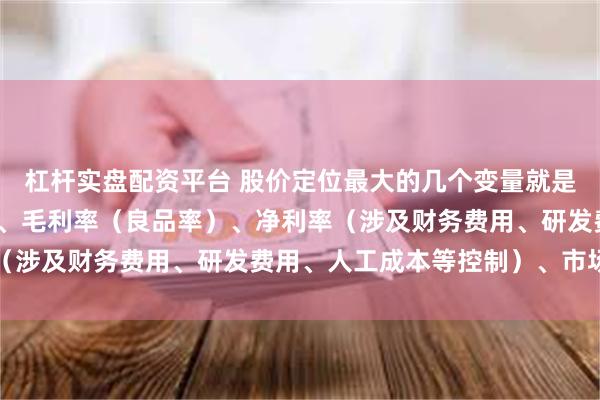 杠杆实盘配资平台 股价定位最大的几个变量就是主营业务收入（产能）、毛利率（良品率）、净利率（涉及财务费用、研发费用、人工成本等控制）、市场...