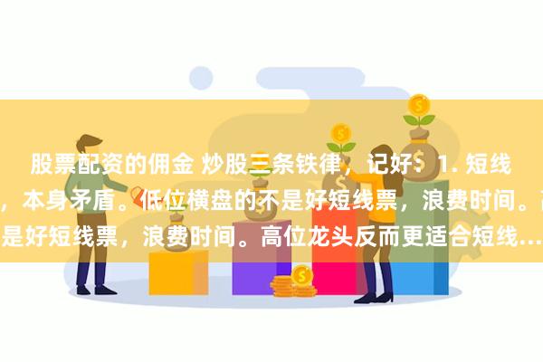 股票配资的佣金 炒股三条铁律，记好：1. 短线别怕高。想快盈利又怕高，本身矛盾。低位横盘的不是好短线票，浪费时间。高位龙头反而更适合短线...