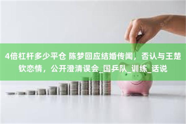 4倍杠杆多少平仓 陈梦回应结婚传闻，否认与王楚钦恋情，公开澄清误会_国乒队_训练_话说
