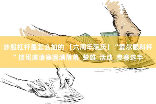 炒股杠杆是怎么加的 【六周年院庆】“爱尔眼科杯”掼蛋邀请赛圆满落幕_楚雄_活动_参赛选手