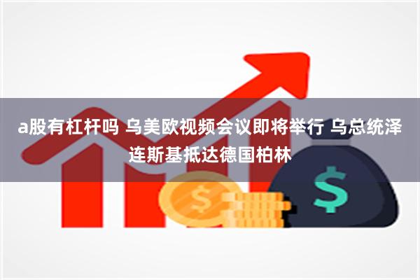 a股有杠杆吗 乌美欧视频会议即将举行 乌总统泽连斯基抵达德国柏林