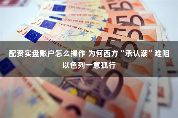 配资实盘账户怎么操作 为何西方“承认潮”难阻以色列一意孤行