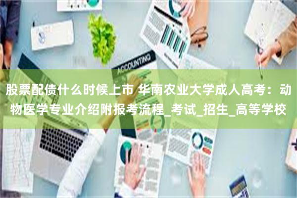 股票配债什么时候上市 华南农业大学成人高考：动物医学专业介绍附报考流程_考试_招生_高等学校