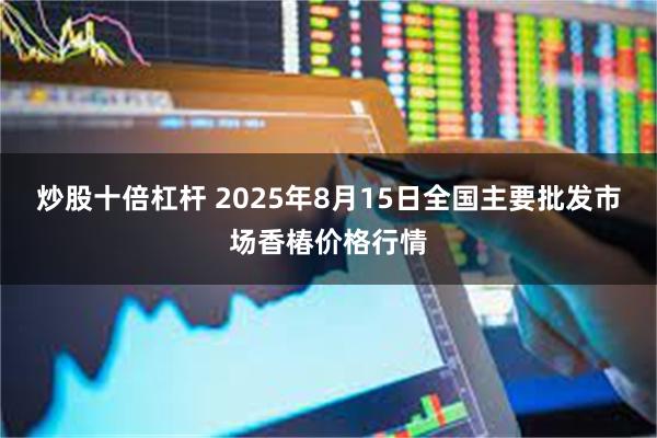 炒股十倍杠杆 2025年8月15日全国主要批发市场香椿价格行情