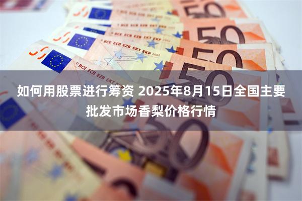 如何用股票进行筹资 2025年8月15日全国主要批发市场香梨价格行情
