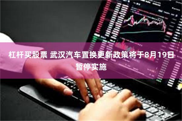 杠杆买股票 武汉汽车置换更新政策将于8月19日暂停实施