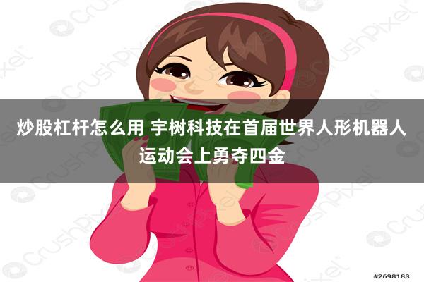 炒股杠杆怎么用 宇树科技在首届世界人形机器人运动会上勇夺四金