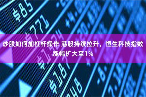 炒股如何加杠杆操作 港股持续拉升，恒生科技指数涨幅扩大至1%