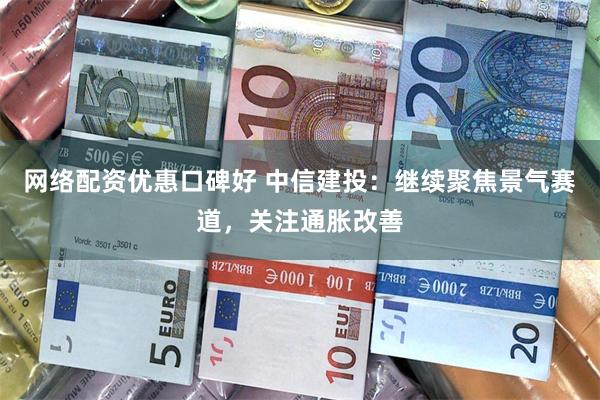 网络配资优惠口碑好 中信建投：继续聚焦景气赛道，关注通胀改善