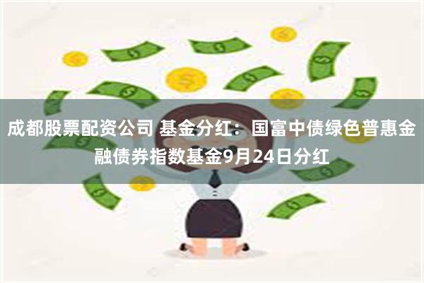 成都股票配资公司 基金分红：国富中债绿色普惠金融债券指数基金9月24日分红