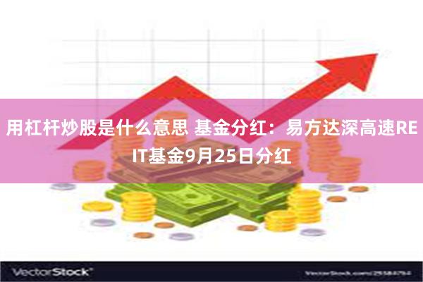 用杠杆炒股是什么意思 基金分红：易方达深高速REIT基金9月25日分红