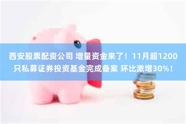 西安股票配资公司 增量资金来了！11月超1200只私募证券投资基金完成备案 环比激增30%！