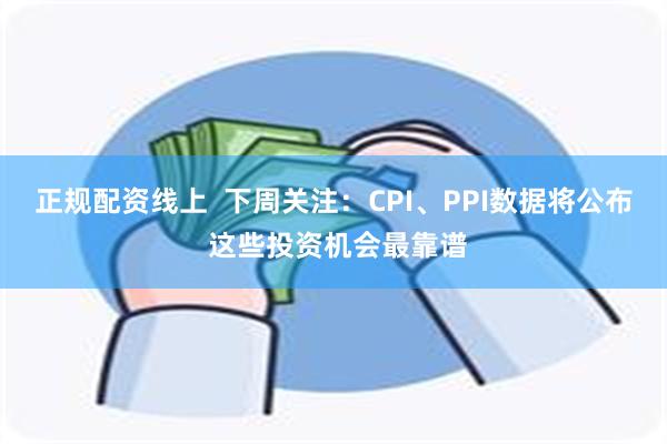 正规配资线上 下周关注:CPI、PPI数据将公布 这些投资机会最靠谱