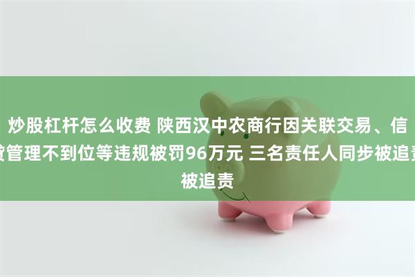 炒股杠杆怎么收费 陕西汉中农商行因关联交易、信贷管理不到位等违规被罚96万元 三名责任人同步被追责