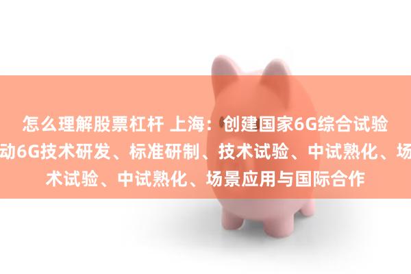 怎么理解股票杠杆 上海：创建国家6G综合试验地方基地，大力推动6G技术研发、标准研制、技术试验、中试熟化、场景应用与国际合作